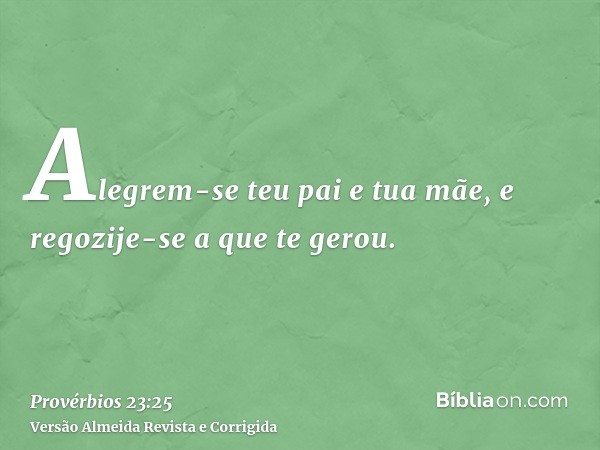 Alegrem-se teu pai e tua mãe, e regozije-se a que te gerou.