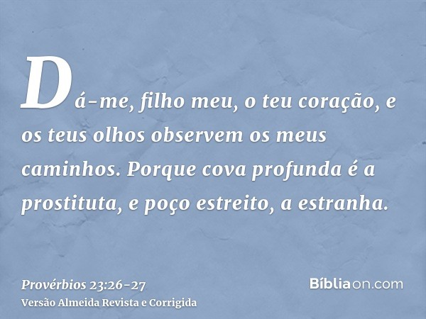 Dá-me, filho meu, o teu coração, e os teus olhos observem os meus caminhos.Porque cova profunda é a prostituta, e poço estreito, a estranha.