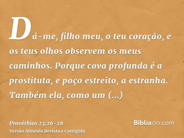 Dá-me, filho meu, o teu coração, e os teus olhos observem os meus caminhos.Porque cova profunda é a prostituta, e poço estreito, a estranha.Também ela, como um 