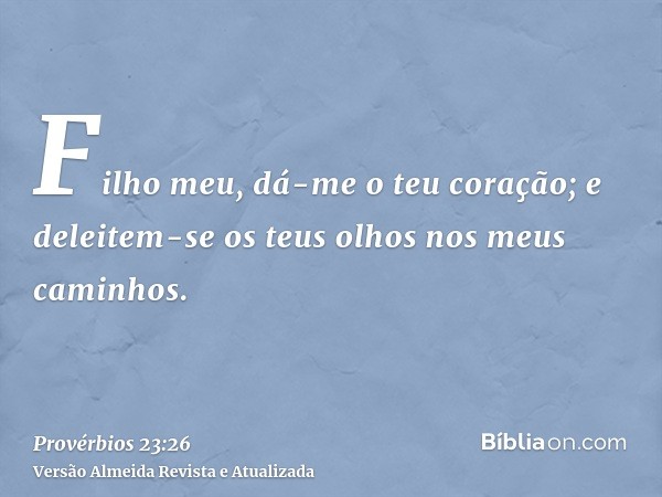 Filho meu, dá-me o teu coração; e deleitem-se os teus olhos nos meus caminhos.