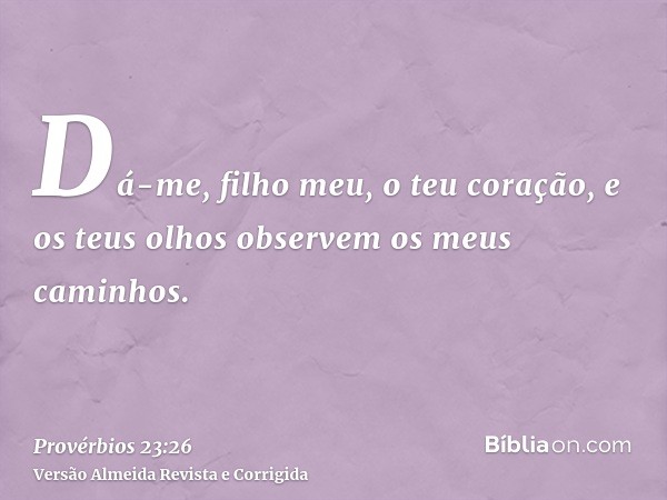 Dá-me, filho meu, o teu coração, e os teus olhos observem os meus caminhos.