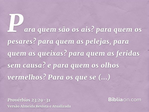 Para quem são os ais? para quem os pesares? para quem as pelejas, para quem as queixas? para quem as feridas sem causa? e para quem os olhos vermelhos?Para os q