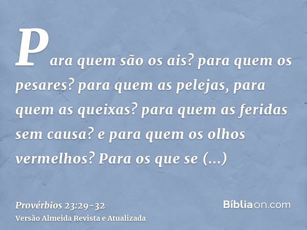 Para quem são os ais? para quem os pesares? para quem as pelejas, para quem as queixas? para quem as feridas sem causa? e para quem os olhos vermelhos?Para os q