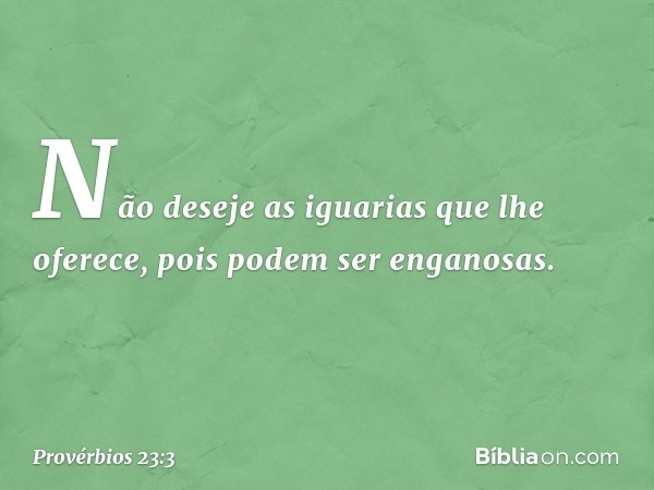 Não deseje as iguarias que lhe oferece,
pois podem ser enganosas. -- Provérbios 23:3