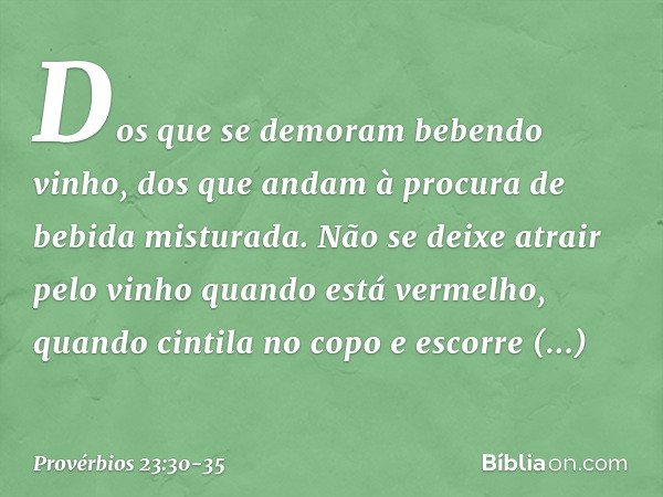 Dos que se demoram bebendo vinho,
dos que andam à procura
de bebida misturada. Não se deixe atrair pelo vinho
quando está vermelho,
quando cintila no copo
e esc