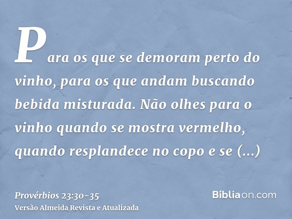 Para os que se demoram perto do vinho, para os que andam buscando bebida misturada.Não olhes para o vinho quando se mostra vermelho, quando resplandece no copo 