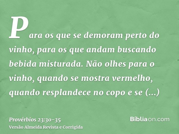 Para os que se demoram perto do vinho, para os que andam buscando bebida misturada.Não olhes para o vinho, quando se mostra vermelho, quando resplandece no copo