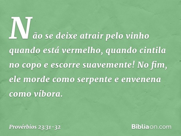 Não se deixe atrair pelo vinho
quando está vermelho,
quando cintila no copo
e escorre suavemente! No fim, ele morde como serpente
e envenena como víbora. -- Pro