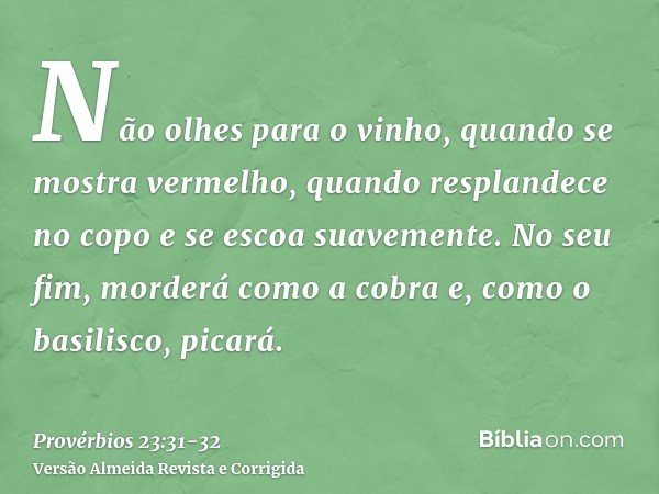 Não olhes para o vinho, quando se mostra vermelho, quando resplandece no copo e se escoa suavemente.No seu fim, morderá como a cobra e, como o basilisco, picará