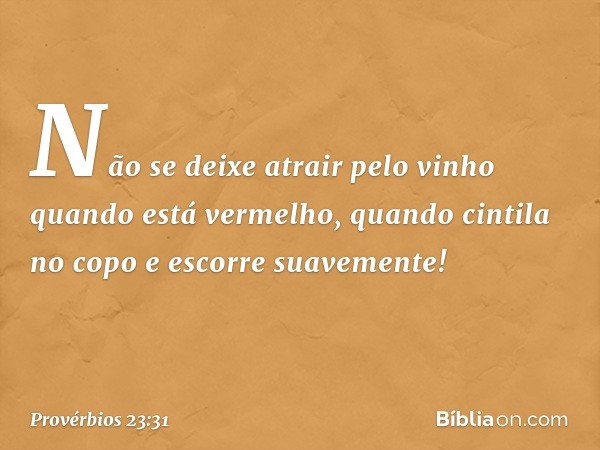 Não se deixe atrair pelo vinho
quando está vermelho,
quando cintila no copo
e escorre suavemente! -- Provérbios 23:31