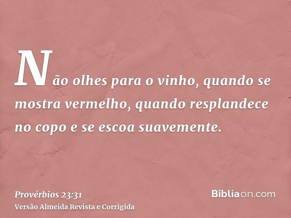 Não olhes para o vinho, quando se mostra vermelho, quando resplandece no copo e se escoa suavemente.