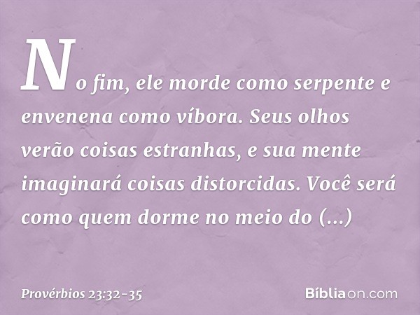 No fim, ele morde como serpente
e envenena como víbora. Seus olhos verão coisas estranhas,
e sua mente imaginará coisas distorcidas. Você será como quem
dorme n