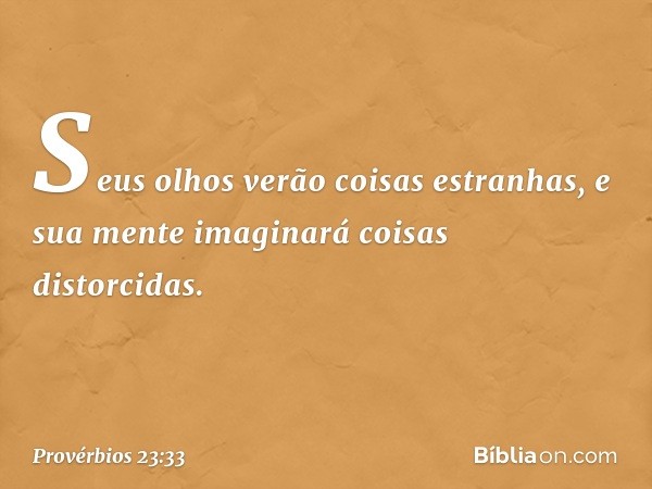 Seus olhos verão coisas estranhas,
e sua mente imaginará coisas distorcidas. -- Provérbios 23:33