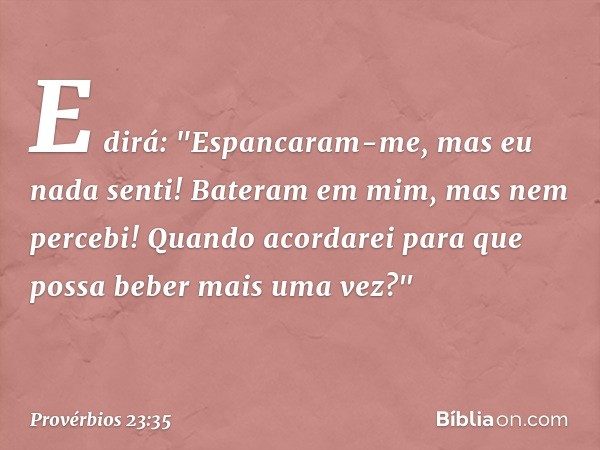 E dirá: "Espancaram-me,
mas eu nada senti!
Bateram em mim, mas nem percebi!
Quando acordarei
para que possa beber mais uma vez?" -- Provérbios 23:35