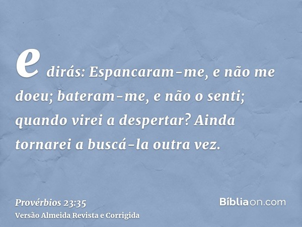 e dirás: Espancaram-me, e não me doeu; bateram-me, e não o senti; quando virei a despertar? Ainda tornarei a buscá-la outra vez.