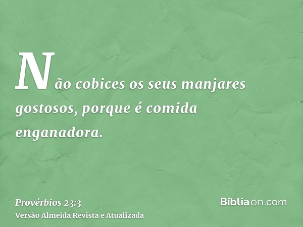 Não cobices os seus manjares gostosos, porque é comida enganadora.