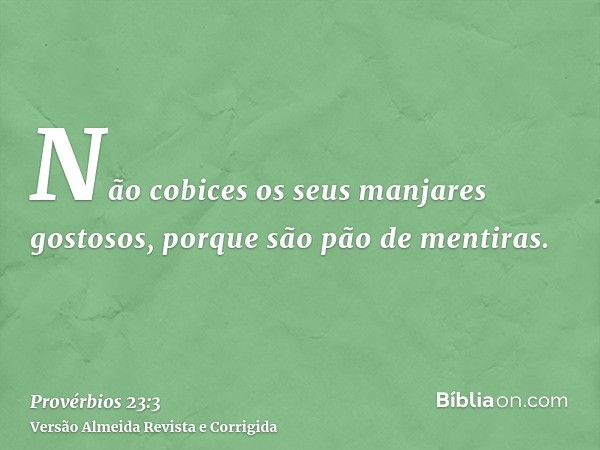 Não cobices os seus manjares gostosos, porque são pão de mentiras.
