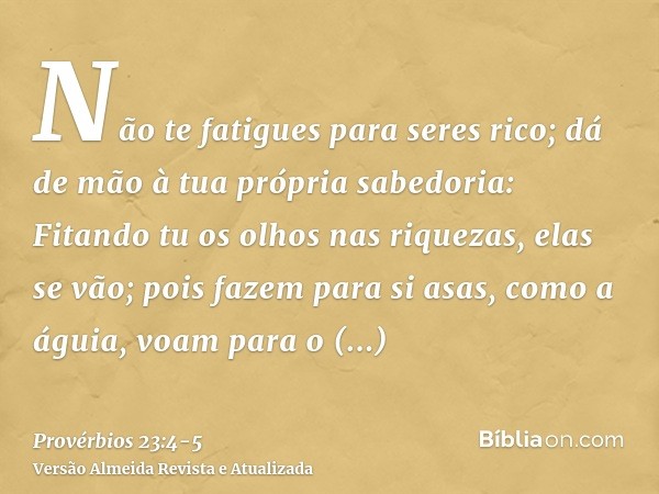 Não te fatigues para seres rico; dá de mão à tua própria sabedoria:Fitando tu os olhos nas riquezas, elas se vão; pois fazem para si asas, como a águia, voam pa