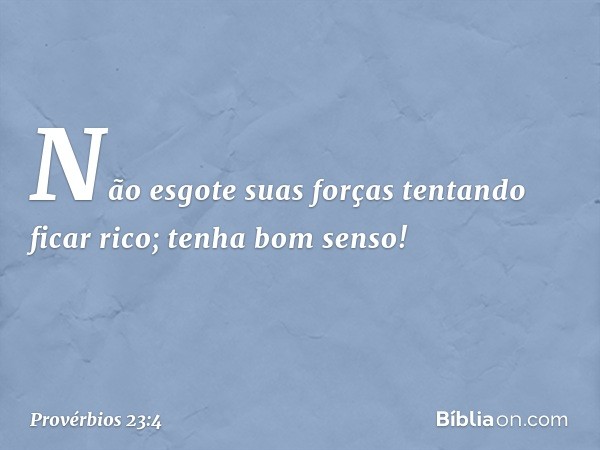 Não esgote suas forças
tentando ficar rico;
tenha bom senso! -- Provérbios 23:4