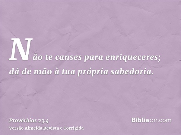 Não te canses para enriqueceres; dá de mão à tua própria sabedoria.