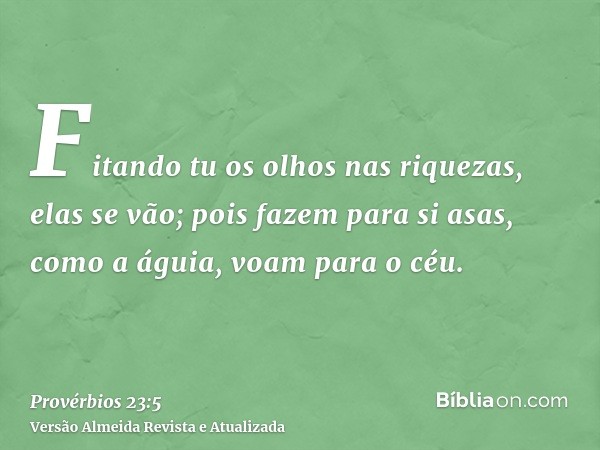 Fitando tu os olhos nas riquezas, elas se vão; pois fazem para si asas, como a águia, voam para o céu.