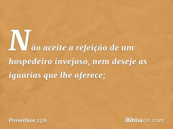 Não aceite a refeição
de um hospedeiro invejoso,
nem deseje as iguarias que lhe oferece; -- Provérbios 23:6