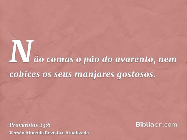 Não comas o pão do avarento, nem cobices os seus manjares gostosos.