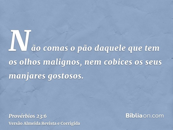 Não comas o pão daquele que tem os olhos malignos, nem cobices os seus manjares gostosos.