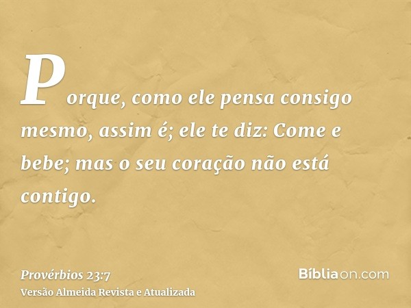 Porque, como ele pensa consigo mesmo, assim é; ele te diz: Come e bebe; mas o seu coração não está contigo.