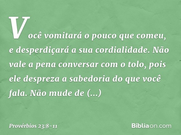 Você vomitará o pouco que comeu,
e desperdiçará a sua cordialidade. Não vale a pena conversar com o tolo,
pois ele despreza a sabedoria
do que você fala. Não mu