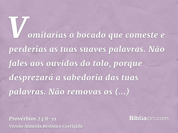 Vomitarias o bocado que comeste e perderias as tuas suaves palavras.Não fales aos ouvidos do tolo, porque desprezará a sabedoria das tuas palavras.Não removas o