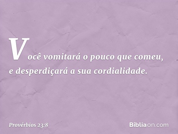 Você vomitará o pouco que comeu,
e desperdiçará a sua cordialidade. -- Provérbios 23:8