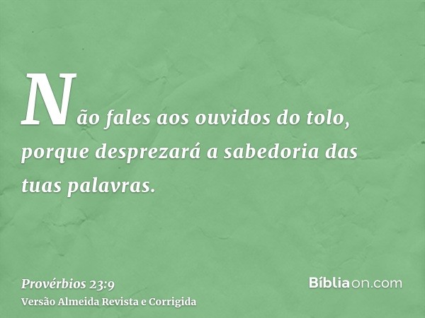 Não fales aos ouvidos do tolo, porque desprezará a sabedoria das tuas palavras.