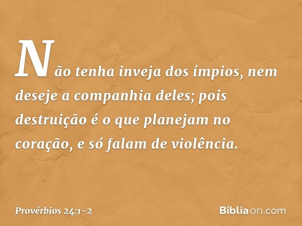 Não tenha inveja dos ímpios,
nem deseje a companhia deles; pois destruição é o que
planejam no coração,
e só falam de violência. -- Provérbios 24:1-2