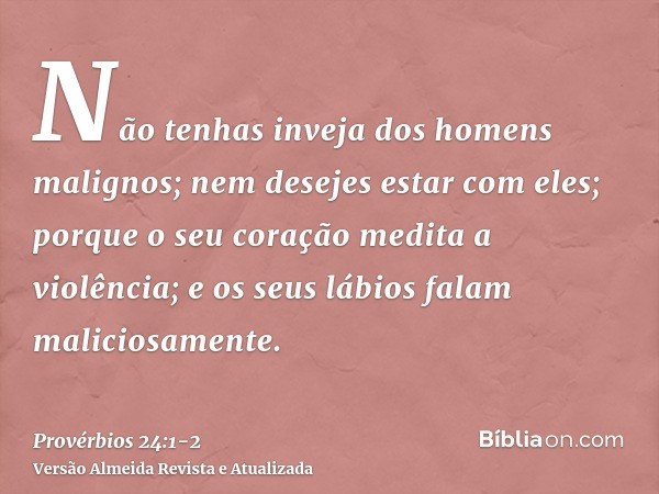 Não tenhas inveja dos homens malignos; nem desejes estar com eles;porque o seu coração medita a violência; e os seus lábios falam maliciosamente.