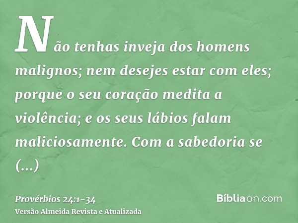 Não tenhas inveja dos homens malignos; nem desejes estar com eles;porque o seu coração medita a violência; e os seus lábios falam maliciosamente.Com a sabedoria