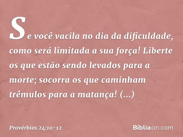 Se você vacila no dia da dificuldade,
como será limitada a sua força! Liberte os que estão sendo levados
para a morte;
socorra os que caminham
trêmulos para a m