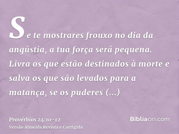 Se te mostrares frouxo no dia da angústia, a tua força será pequena.Livra os que estão destinados à morte e salva os que são levados para a matança, se os puder