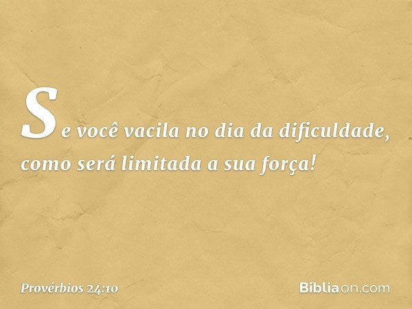 Se você vacila no dia da dificuldade,
como será limitada a sua força! -- Provérbios 24:10