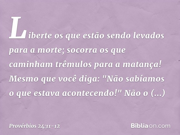 Liberte os que estão sendo levados
para a morte;
socorra os que caminham
trêmulos para a matança! Mesmo que você diga:
"Não sabíamos o que estava acontecendo!"
