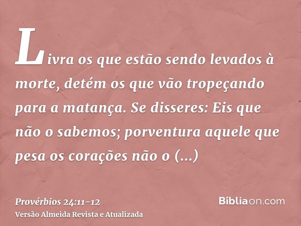 Livra os que estão sendo levados à morte, detém os que vão tropeçando para a matança.Se disseres: Eis que não o sabemos; porventura aquele que pesa os corações 