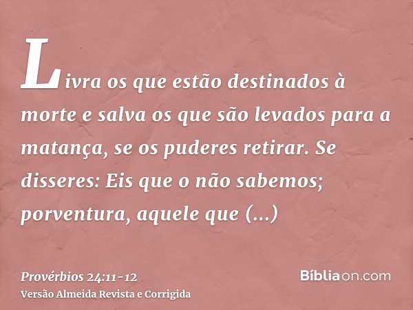 Livra os que estão destinados à morte e salva os que são levados para a matança, se os puderes retirar.Se disseres: Eis que o não sabemos; porventura, aquele qu