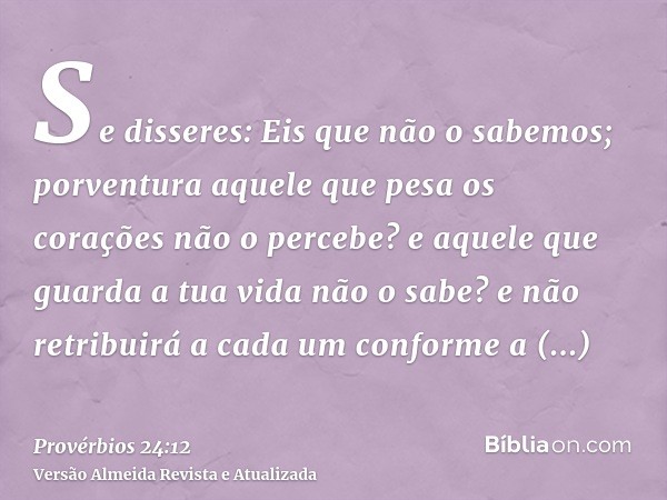 Se disseres: Eis que não o sabemos; porventura aquele que pesa os corações não o percebe? e aquele que guarda a tua vida não o sabe? e não retribuirá a cada um 