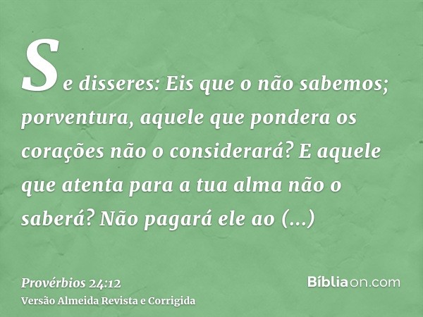 Se disseres: Eis que o não sabemos; porventura, aquele que pondera os corações não o considerará? E aquele que atenta para a tua alma não o saberá? Não pagará e