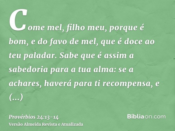 Come mel, filho meu, porque é bom, e do favo de mel, que é doce ao teu paladar.Sabe que é assim a sabedoria para a tua alma: se a achares, haverá para ti recomp