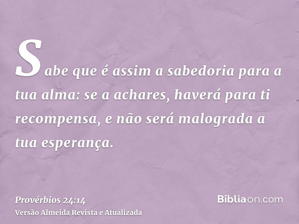 Sabe que é assim a sabedoria para a tua alma: se a achares, haverá para ti recompensa, e não será malograda a tua esperança.