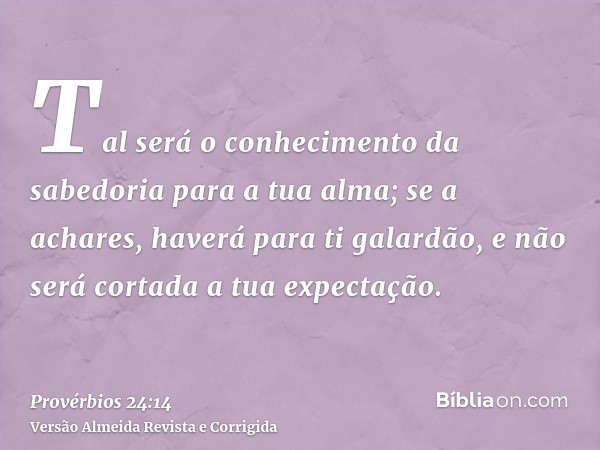 Tal será o conhecimento da sabedoria para a tua alma; se a achares, haverá para ti galardão, e não será cortada a tua expectação.