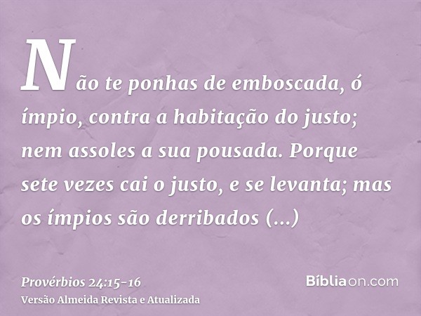 Não te ponhas de emboscada, ó ímpio, contra a habitação do justo; nem assoles a sua pousada.Porque sete vezes cai o justo, e se levanta; mas os ímpios são derri