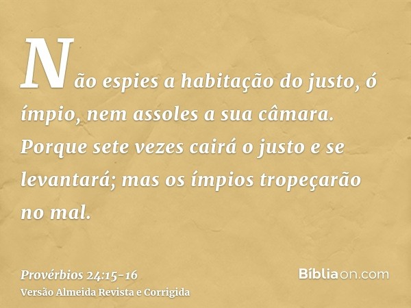 Não espies a habitação do justo, ó ímpio, nem assoles a sua câmara.Porque sete vezes cairá o justo e se levantará; mas os ímpios tropeçarão no mal.