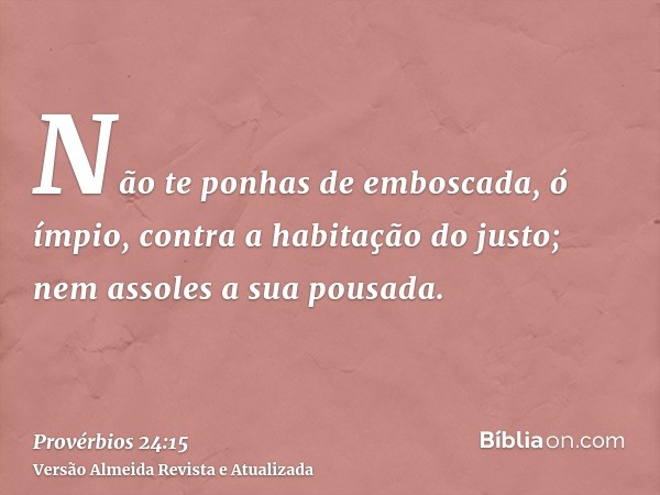 Não te ponhas de emboscada, ó ímpio, contra a habitação do justo; nem assoles a sua pousada.